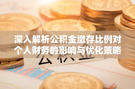 永寿深入解析公积金缴存比例对个人财务的影响与优化策略