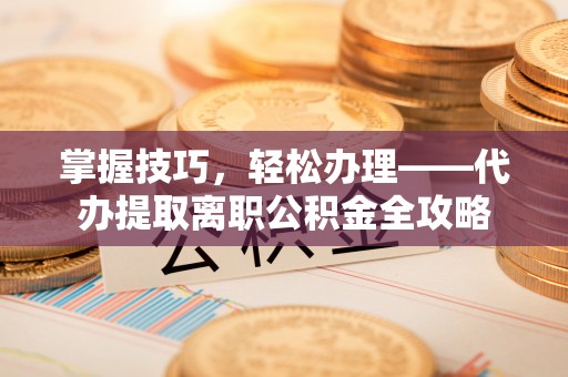 永寿掌握技巧，轻松办理——代办提取离职公积金全攻略