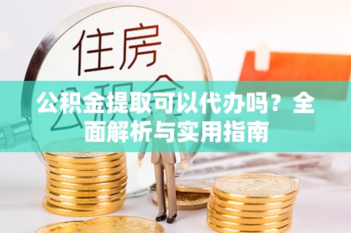 永寿公积金提取可以代办吗？全面解析与实用指南