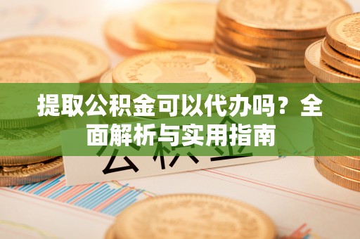 永寿提取公积金可以代办吗？全面解析与实用指南