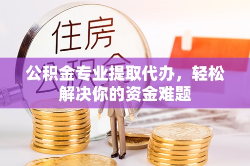 永寿公积金专业提取代办，轻松解决你的资金难题