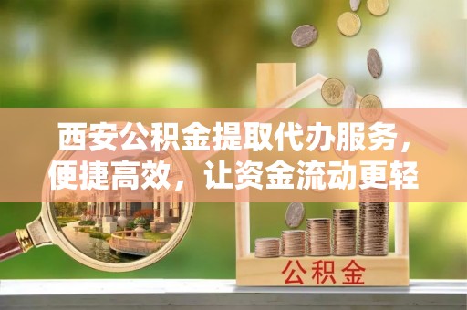 永寿西安公积金提取代办服务，便捷高效，让资金流动更轻松