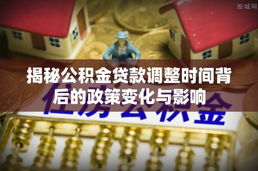 永寿揭秘公积金贷款调整时间背后的政策变化与影响