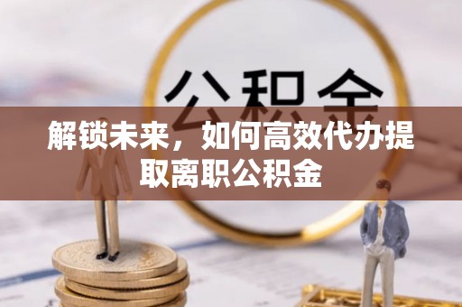 永寿解锁未来，如何高效代办提取离职公积金