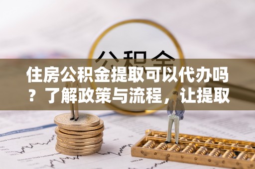 永寿住房公积金提取可以代办吗？了解政策与流程，让提取更便捷