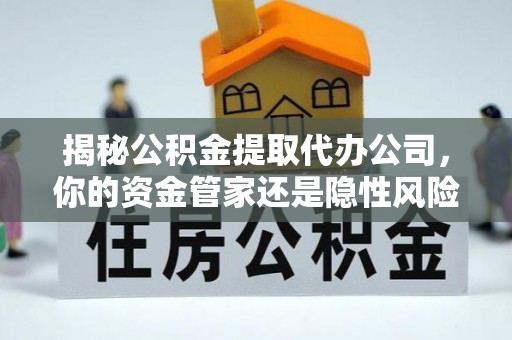 永寿揭秘公积金提取代办公司，你的资金管家还是隐性风险？