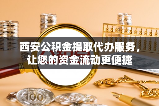永寿西安公积金提取代办服务，让您的资金流动更便捷