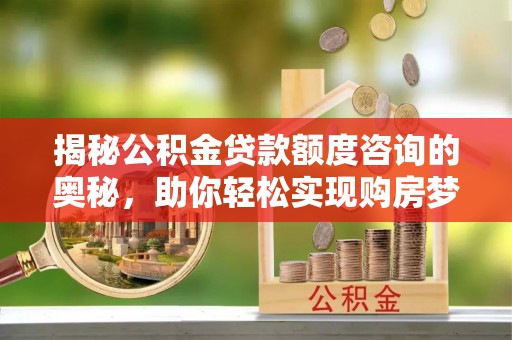 永寿揭秘公积金贷款额度咨询的奥秘，助你轻松实现购房梦想